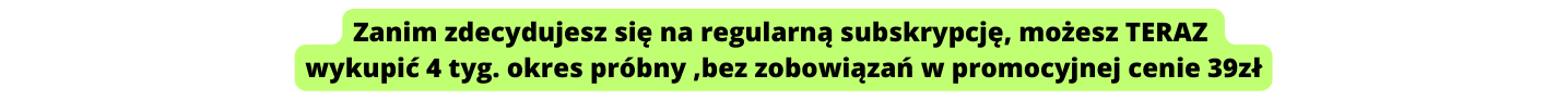 Zanim zdecydujesz się na regularną subskrypcję możesz TERAZ wykupić 4 tyg okres próbny bez zobowiązań w promocyjnej cenie 39zł